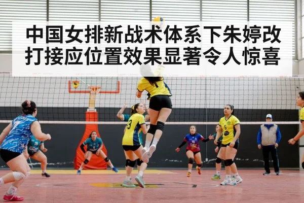 中国女排新战术体系下朱婷改打接应位置效果显著令人惊喜