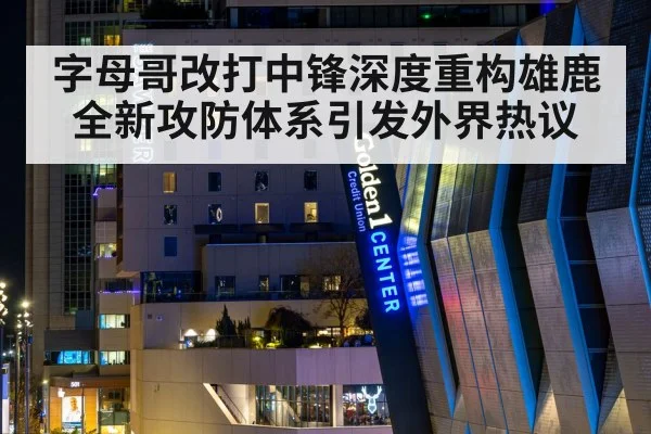 字母哥改打中锋深度重构雄鹿全新攻防体系引发外界热议