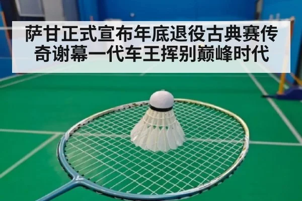 萨甘正式宣布年底退役古典赛传奇谢幕一代车王挥别巅峰时代