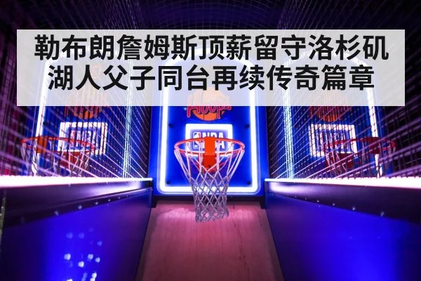 勒布朗詹姆斯顶薪留守洛杉矶湖人父子同台再续传奇篇章