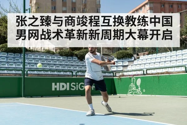 张之臻与商竣程互换教练中国男网战术革新新周期大幕开启