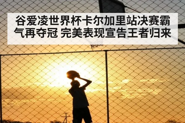 谷爱凌世界杯卡尔加里站决赛霸气再夺冠 完美表现宣告王者归来