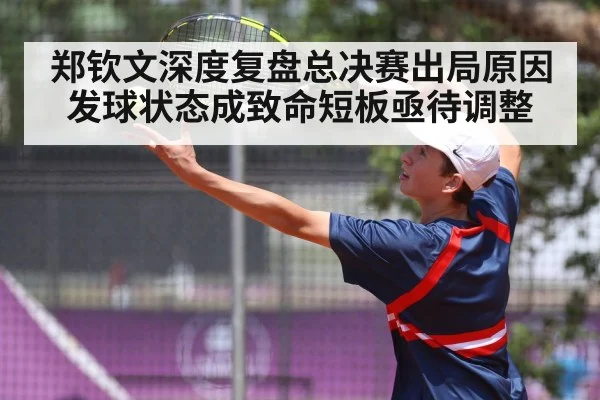 郑钦文深度复盘总决赛出局原因发球状态成致命短板亟待调整